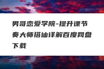 男哥恋爱学院-提升课节奏大师搭讪详解百度网盘下载
