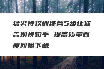 猛男持玖训练营5步让你告别快枪手 提高质量百度网盘下载