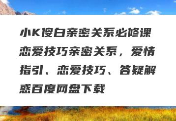 小K傻白亲密关系必修课恋爱技巧亲密关系，爱情指引、恋爱技巧、答疑解惑百度网盘下载