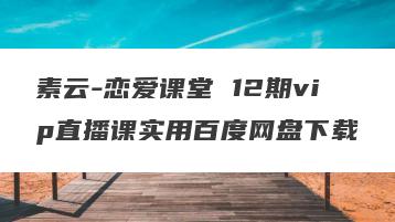 素云-恋爱课堂 12期vip直播课实用百度网盘下载