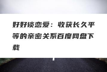 好好谈恋爱：收获长久平等的亲密关系百度网盘下载