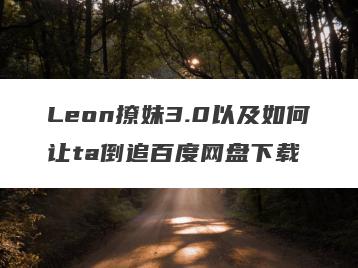 Leon撩妹3.0以及如何让ta倒追百度网盘下载
