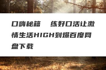 口嗨秘籍  练好口活让激情生活HIGH到爆百度网盘下载
