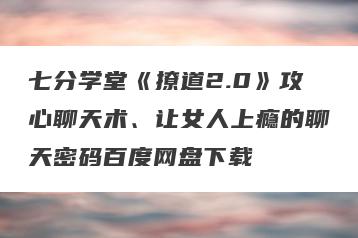 七分学堂《撩道2.0》攻心聊天术、让女人上瘾的聊天密码百度网盘下载