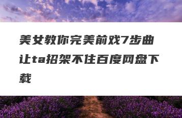 美女教你完美前戏7步曲 让ta招架不住百度网盘下载