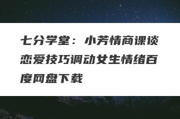 七分学堂：小芳情商课谈恋爱技巧调动女生情绪百度网盘下载