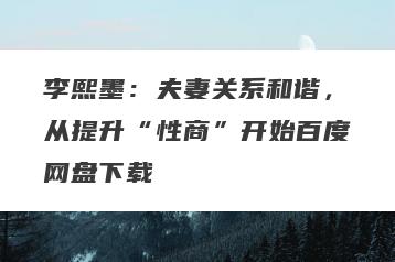 李熙墨：夫妻关系和谐，从提升“性商”开始百度网盘下载