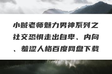 小贼老师魅力男神系列之社交恐惧走出自卑、内向、羞涩人格百度网盘下载