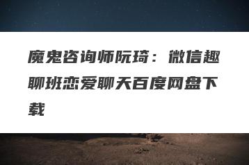 魔鬼咨询师阮琦：微信趣聊班恋爱聊天百度网盘下载
