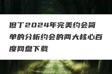 但丁2024年完美约会简单的分析约会的两大核心百度网盘下载