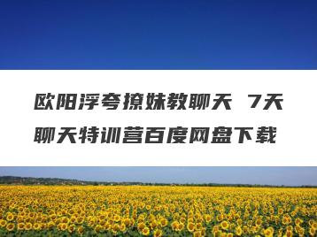 欧阳浮夸撩妹教聊天 7天聊天特训营百度网盘下载
