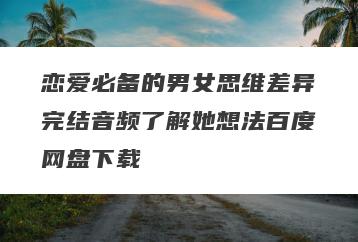 恋爱必备的男女思维差异完结音频了解她想法百度网盘下载