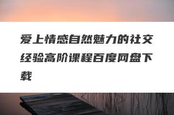 爱上情感自然魅力的社交经验高阶课程百度网盘下载