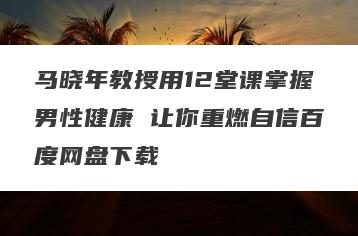 马晓年教授用12堂课掌握男性健康 让你重燃自信百度网盘下载