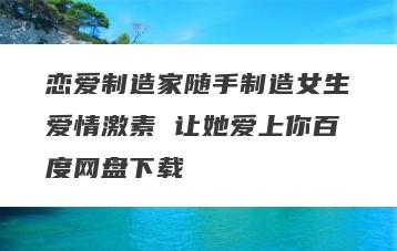 恋爱制造家随手制造女生爱情激素 让她爱上你百度网盘下载