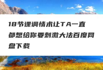 18节课调情术让TA一直都想给你要刺激大法百度网盘下载