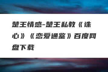 楚王情感-楚王私教《诛心》《恋爱通鉴》百度网盘下载
