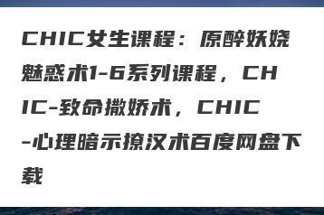 CHIC女生课程：原醉妖娆魅惑术1-6系列课程，CHIC-致命撒娇术，CHIC-心理暗示撩汉术百度网盘下载