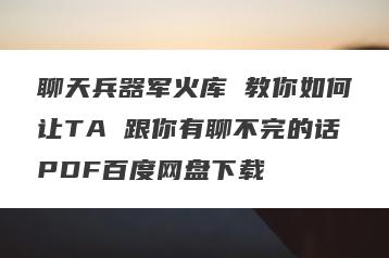 聊天兵器军火库 教你如何让TA 跟你有聊不完的话PDF百度网盘下载
