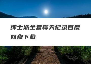 绅士派全套聊天记录百度网盘下载