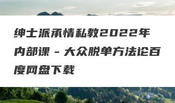 绅士派承情私教2022年内部课－大众脱单方法论百度网盘下载