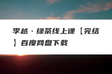 李越·绿茶线上课【完结】百度网盘下载
