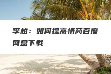 李越：如何提高情商百度网盘下载