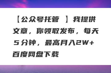 【公众号托管 】我提供文章，你领取发布，每天５分钟，最高月入2W+百度网盘下载