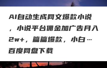 AI自动生成网文爆款小说，小说平台佣金加广告月入2w+，篇篇爆款，小白…百度网盘下载