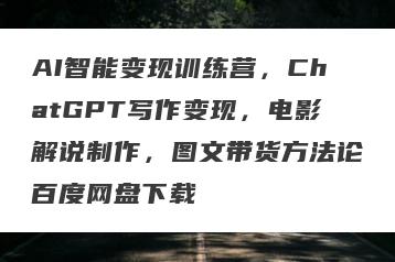 AI智能变现训练营，ChatGPT写作变现，电影解说制作，图文带货方法论百度网盘下载