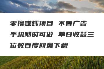零撸赚钱项目 不看广告 手机随时可做 单日收益三位数百度网盘下载