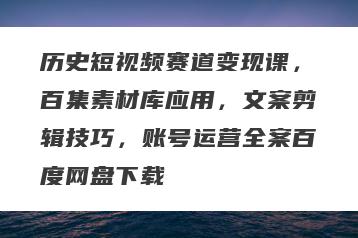 历史短视频赛道变现课，百集素材库应用，文案剪辑技巧，账号运营全案百度网盘下载