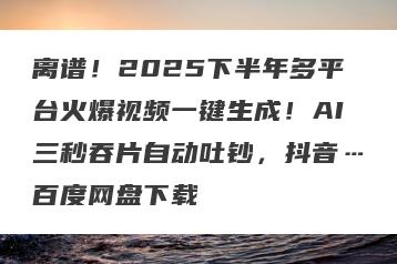离谱！2025下半年多平台火爆视频一键生成！AI三秒吞片自动吐钞，抖音…百度网盘下载