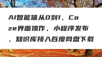 AI智能体从0到1，Coze界面操作，小程序发布，知识库接入百度网盘下载