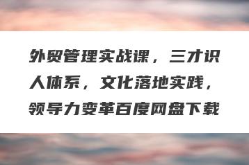 外贸管理实战课，三才识人体系，文化落地实践，领导力变革百度网盘下载