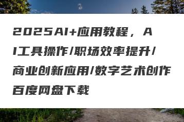 2025AI+应用教程，AI工具操作/职场效率提升/商业创新应用/数字艺术创作百度网盘下载