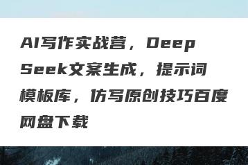AI写作实战营，DeepSeek文案生成，提示词模板库，仿写原创技巧百度网盘下载