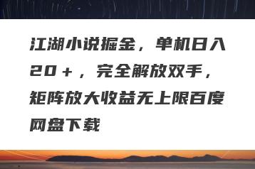 江湖小说掘金，单机日入20＋，完全解放双手，矩阵放大收益无上限百度网盘下载