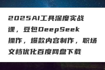 2025AI工具深度实战课，豆包DeepSeek操作，爆款内容制作，职场文档优化百度网盘下载
