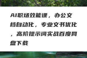 AI职场效能课，办公文档自动化，专业文书优化，高阶提示词实战百度网盘下载