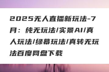 2025无人直播新玩法-7月：纯无玩法/实景AI/真人玩法/绿幕玩法/真转无玩法百度网盘下载