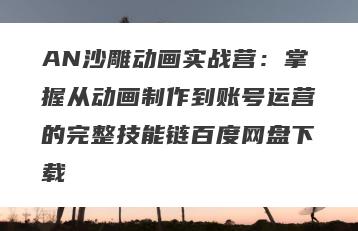 AN沙雕动画实战营：掌握从动画制作到账号运营的完整技能链百度网盘下载
