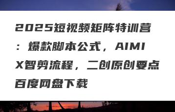 2025短视频矩阵特训营：爆款脚本公式，AIMIX智剪流程，二创原创要点百度网盘下载