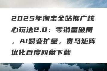 2025年淘宝全站推广核心玩法2.0：零销量破局，AI裂变扩量，赛马矩阵优化百度网盘下载
