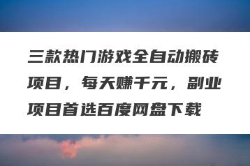 三款热门游戏全自动搬砖项目，每天赚千元，副业项目首选百度网盘下载