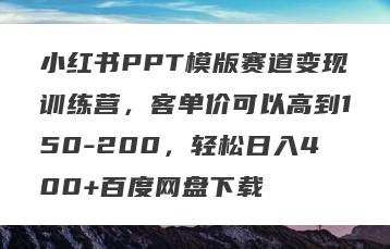 小红书PPT模版赛道变现训练营，客单价可以高到150-200，轻松日入400+百度网盘下载
