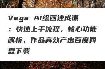 Vega AI绘画速成课：快速上手流程，核心功能解析，作品高效产出百度网盘下载