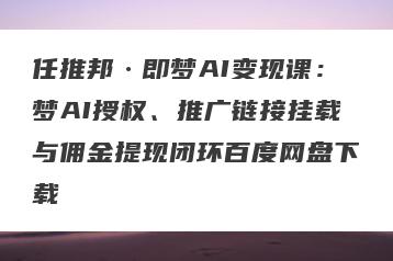 任推邦·即梦AI变现课：梦AI授权、推广链接挂载与佣金提现闭环百度网盘下载