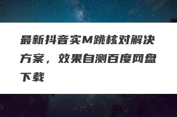 最新抖音实M跳核对解决方案，效果自测百度网盘下载