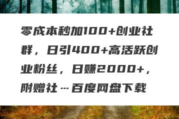 零成本秒加100+创业社群，日引400+高活跃创业粉丝，日赚2000+，附赠社…百度网盘下载